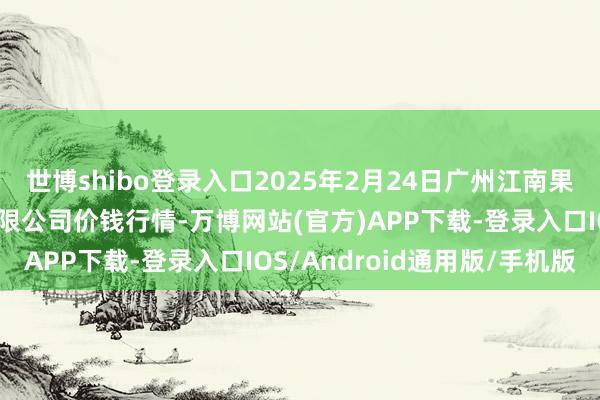 世博shibo登录入口2025年2月24日广州江南果菜批发市集指标处置有限公司价钱行情-万博网站(官方)APP下载-登录入口IOS/Android通用版/手机版