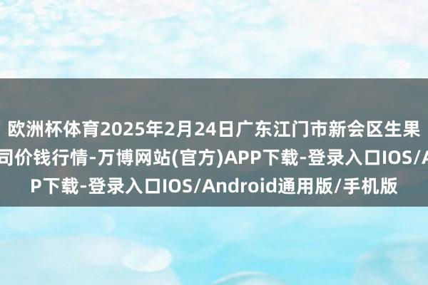 欧洲杯体育2025年2月24日广东江门市新会区生果食物批发阛阓有限公司价钱行情-万博网站(官方)APP下载-登录入口IOS/Android通用版/手机版