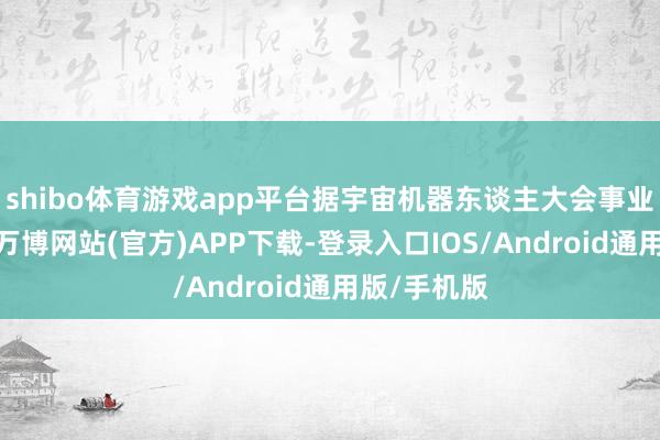 shibo体育游戏app平台据宇宙机器东谈主大会事业平台音讯-万博网站(官方)APP下载-登录入口IOS/Android通用版/手机版