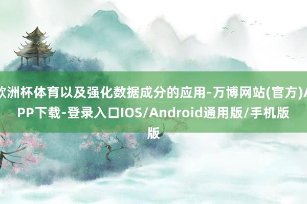 欧洲杯体育以及强化数据成分的应用-万博网站(官方)APP下载-登录入口IOS/Android通用版/手机版