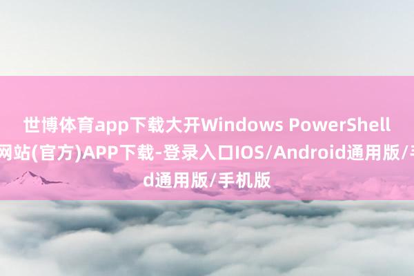 世博体育app下载大开Windows PowerShell-万博网站(官方)APP下载-登录入口IOS/Android通用版/手机版