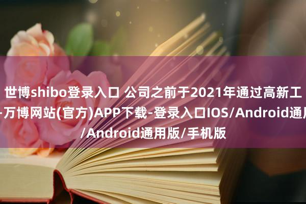 世博shibo登录入口 公司之前于2021年通过高新工夫企业认定-万博网站(官方)APP下载-登录入口IOS/Android通用版/手机版