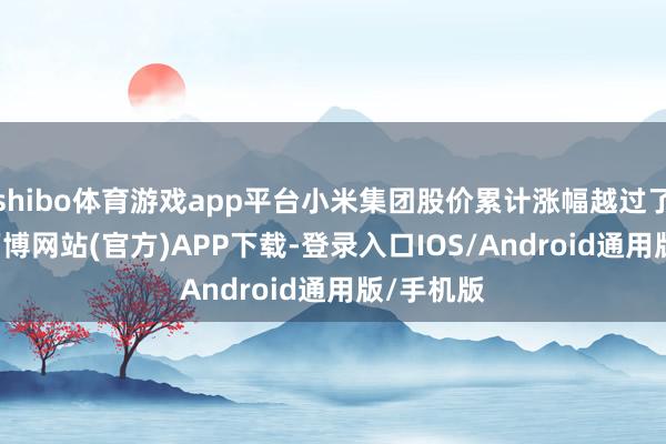 shibo体育游戏app平台小米集团股价累计涨幅越过了570%-万博网站(官方)APP下载-登录入口IOS/Android通用版/手机版