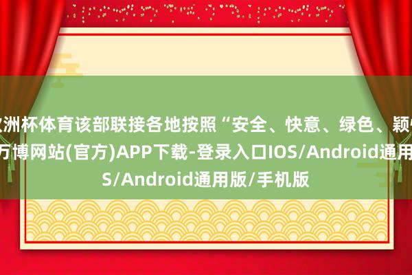 欧洲杯体育该部联接各地按照“安全、快意、绿色、颖悟”的条目-万博网站(官方)APP下载-登录入口IOS/Android通用版/手机版