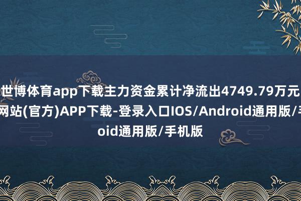 世博体育app下载主力资金累计净流出4749.79万元-万博网站(官方)APP下载-登录入口IOS/Android通用版/手机版