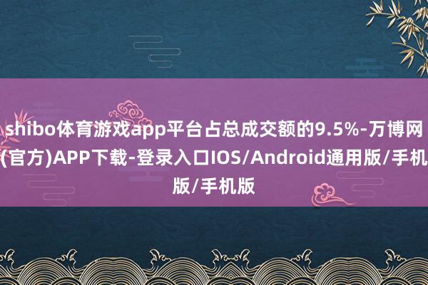 shibo体育游戏app平台占总成交额的9.5%-万博网站(官方)APP下载-登录入口IOS/Android通用版/手机版