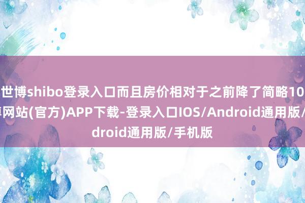 世博shibo登录入口而且房价相对于之前降了简略10%-万博网站(官方)APP下载-登录入口IOS/Android通用版/手机版