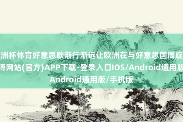 欧洲杯体育好意思欧渐行渐远让欧洲在与好意思国周旋的同期-万博网站(官方)APP下载-登录入口IOS/Android通用版/手机版