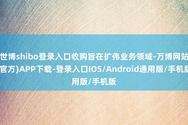 世博shibo登录入口收购旨在扩伟业务领域-万博网站(官方)APP下载-登录入口IOS/Android通用版/手机版