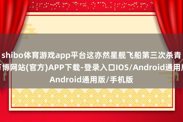shibo体育游戏app平台这亦然星舰飞船第三次杀青该技能-万博网站(官方)APP下载-登录入口IOS/Android通用版/手机版