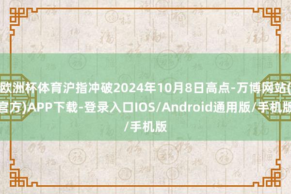 欧洲杯体育沪指冲破2024年10月8日高点-万博网站(官方)APP下载-登录入口IOS/Android通用版/手机版