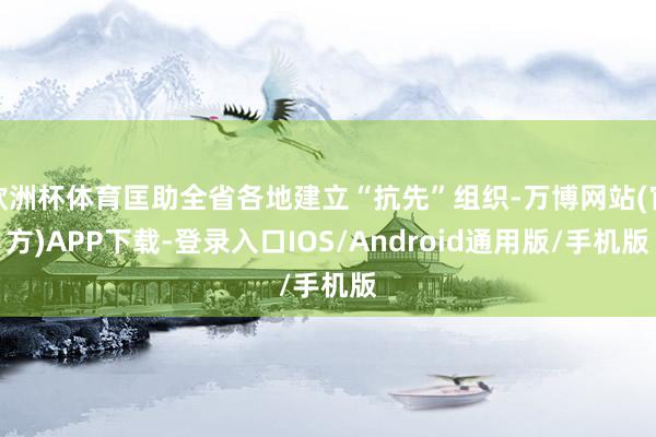 欧洲杯体育匡助全省各地建立“抗先”组织-万博网站(官方)APP下载-登录入口IOS/Android通用版/手机版