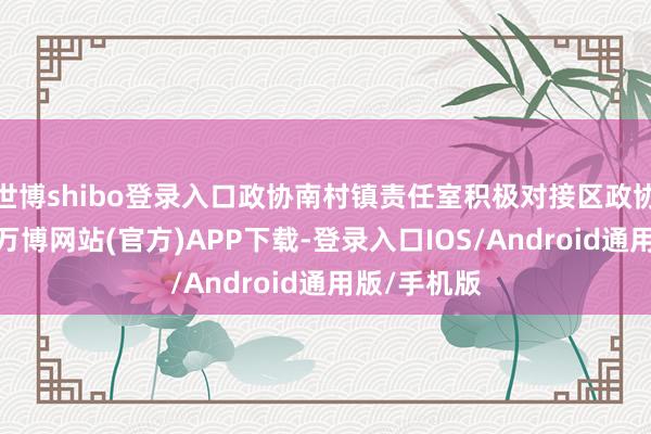 世博shibo登录入口政协南村镇责任室积极对接区政协责任部署-万博网站(官方)APP下载-登录入口IOS/Android通用版/手机版