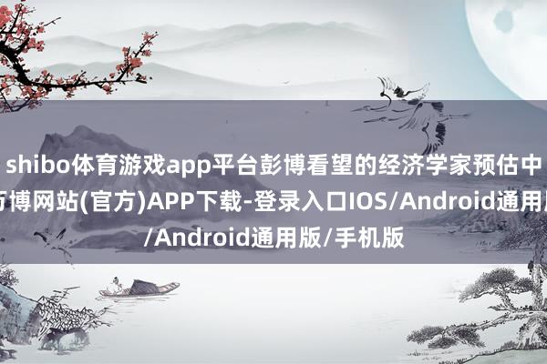 shibo体育游戏app平台彭博看望的经济学家预估中值为94-万博网站(官方)APP下载-登录入口IOS/Android通用版/手机版