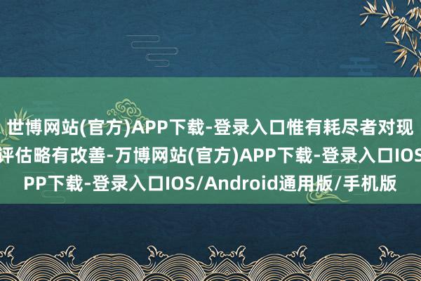世博网站(官方)APP下载-登录入口惟有耗尽者对现时劳能源阛阓情状的评估略有改善-万博网站(官方)APP下载-登录入口IOS/Android通用版/手机版