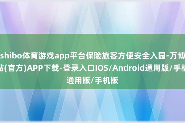 shibo体育游戏app平台保险旅客方便安全入园-万博网站(官方)APP下载-登录入口IOS/Android通用版/手机版
