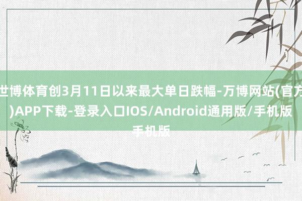 世博体育创3月11日以来最大单日跌幅-万博网站(官方)APP下载-登录入口IOS/Android通用版/手机版