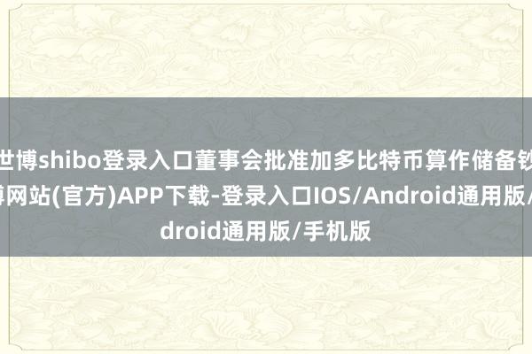 世博shibo登录入口董事会批准加多比特币算作储备钞票-万博网站(官方)APP下载-登录入口IOS/Android通用版/手机版