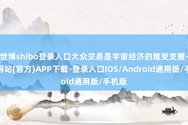 世博shibo登录入口大众交易是宇宙经济的难受支握-万博网站(官方)APP下载-登录入口IOS/Android通用版/手机版