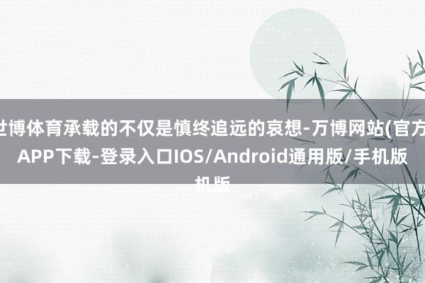 世博体育承载的不仅是慎终追远的哀想-万博网站(官方)APP下载-登录入口IOS/Android通用版/手机版