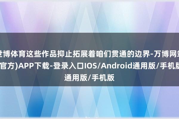 世博体育这些作品抑止拓展着咱们贯通的边界-万博网站(官方)APP下载-登录入口IOS/Android通用版/手机版