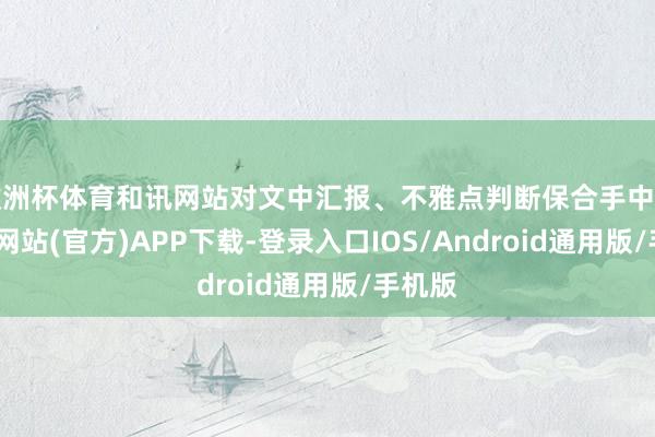 欧洲杯体育和讯网站对文中汇报、不雅点判断保合手中立-万博网站(官方)APP下载-登录入口IOS/Android通用版/手机版