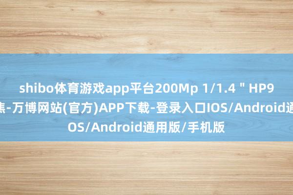 shibo体育游戏app平台200Mp 1/1.4＂HP9X 85mm 长焦-万博网站(官方)APP下载-登录入口IOS/Android通用版/手机版