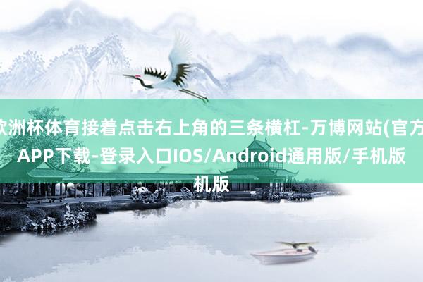 欧洲杯体育接着点击右上角的三条横杠-万博网站(官方)APP下载-登录入口IOS/Android通用版/手机版