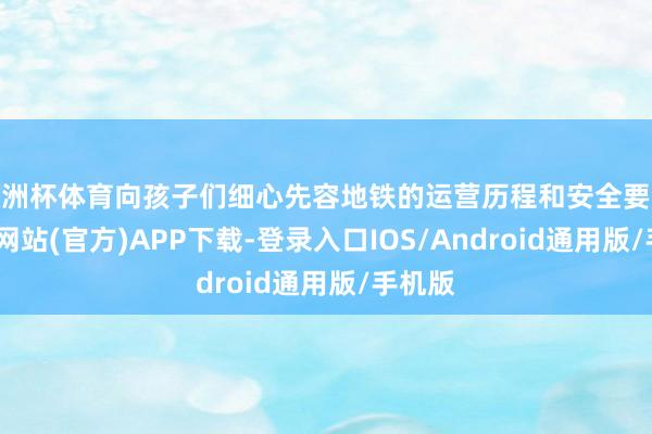 欧洲杯体育向孩子们细心先容地铁的运营历程和安全要领-万博网站(官方)APP下载-登录入口IOS/Android通用版/手机版