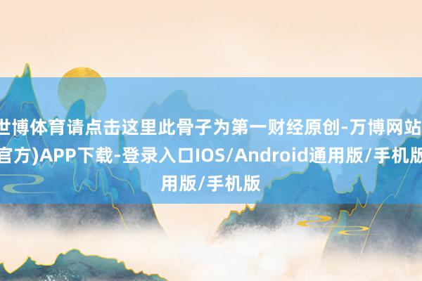 世博体育请点击这里此骨子为第一财经原创-万博网站(官方)APP下载-登录入口IOS/Android通用版/手机版