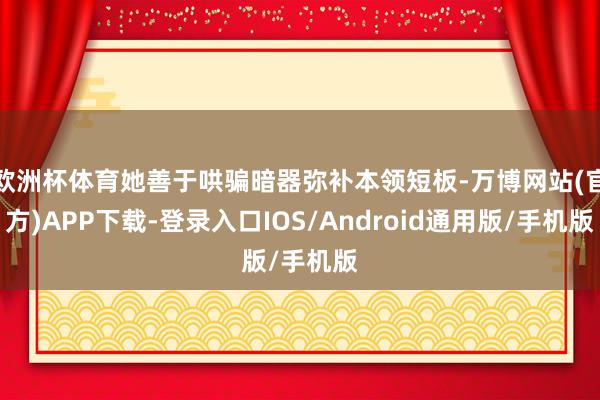 欧洲杯体育她善于哄骗暗器弥补本领短板-万博网站(官方)APP下载-登录入口IOS/Android通用版/手机版