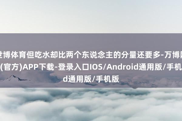 世博体育但吃水却比两个东说念主的分量还要多-万博网站(官方)APP下载-登录入口IOS/Android通用版/手机版