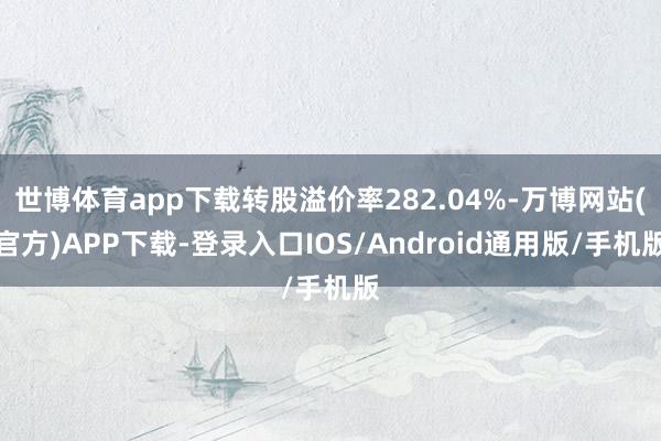 世博体育app下载转股溢价率282.04%-万博网站(官方)APP下载-登录入口IOS/Android通用版/手机版