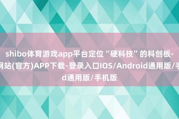 shibo体育游戏app平台　　定位“硬科技”的科创板-万博网站(官方)APP下载-登录入口IOS/Android通用版/手机版