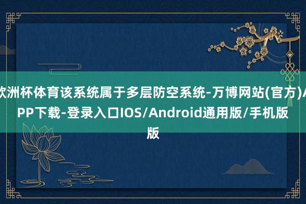 欧洲杯体育该系统属于多层防空系统-万博网站(官方)APP下载-登录入口IOS/Android通用版/手机版