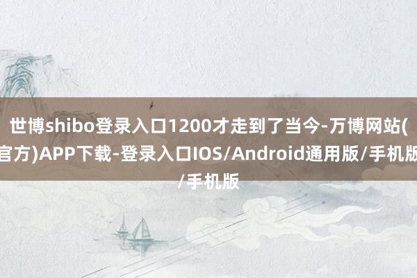 世博shibo登录入口1200才走到了当今-万博网站(官方)APP下载-登录入口IOS/Android通用版/手机版