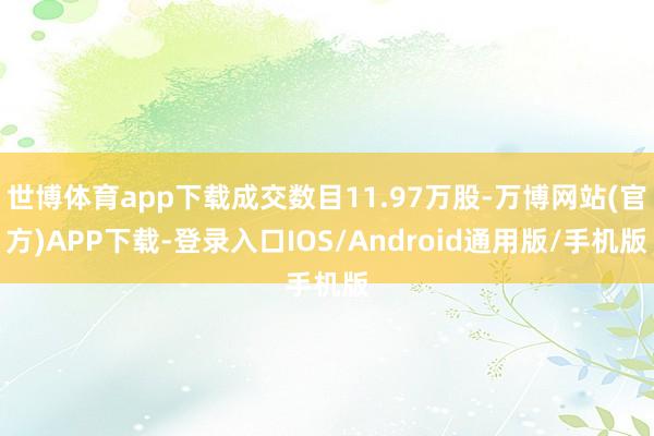 世博体育app下载成交数目11.97万股-万博网站(官方)APP下载-登录入口IOS/Android通用版/手机版