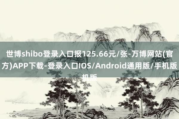 世博shibo登录入口报125.66元/张-万博网站(官方)APP下载-登录入口IOS/Android通用版/手机版