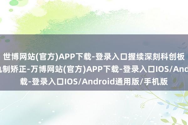 世博网站(官方)APP下载-登录入口握续深刻科创板、创业板刊行上市轨制矫正-万博网站(官方)APP下载-登录入口IOS/Android通用版/手机版