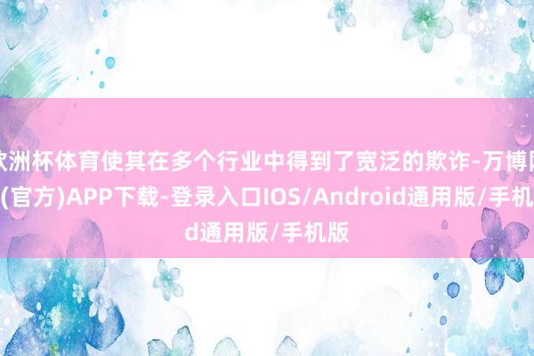欧洲杯体育使其在多个行业中得到了宽泛的欺诈-万博网站(官方)APP下载-登录入口IOS/Android通用版/手机版