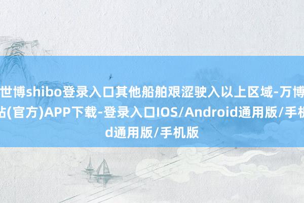 世博shibo登录入口其他船舶艰涩驶入以上区域-万博网站(官方)APP下载-登录入口IOS/Android通用版/手机版