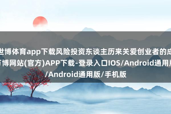 世博体育app下载风险投资东谈主历来关爱创业者的成长履历-万博网站(官方)APP下载-登录入口IOS/Android通用版/手机版