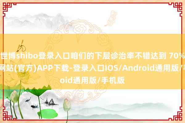 世博shibo登录入口咱们的下层诊治率不错达到 70%-万博网站(官方)APP下载-登录入口IOS/Android通用版/手机版