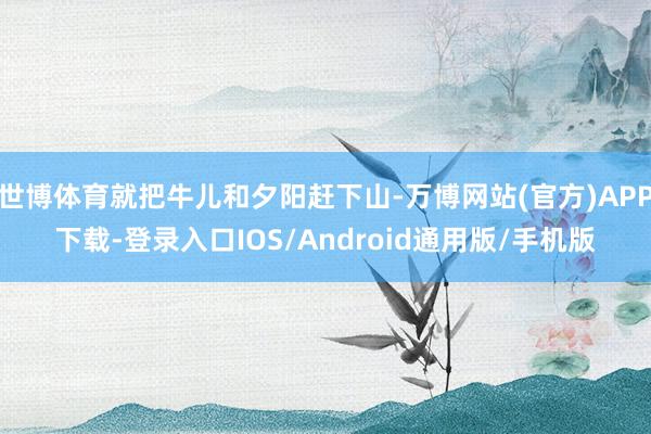 世博体育就把牛儿和夕阳赶下山-万博网站(官方)APP下载-登录入口IOS/Android通用版/手机版