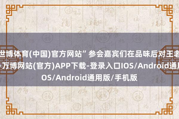 世博体育(中国)官方网站”参会嘉宾们在品味后对王老吉赞叹有加-万博网站(官方)APP下载-登录入口IOS/Android通用版/手机版