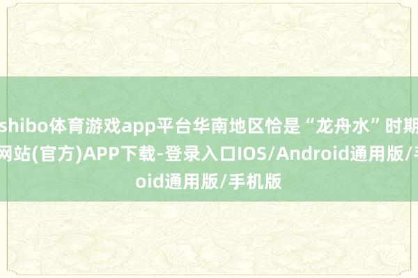 shibo体育游戏app平台华南地区恰是“龙舟水”时期-万博网站(官方)APP下载-登录入口IOS/Android通用版/手机版