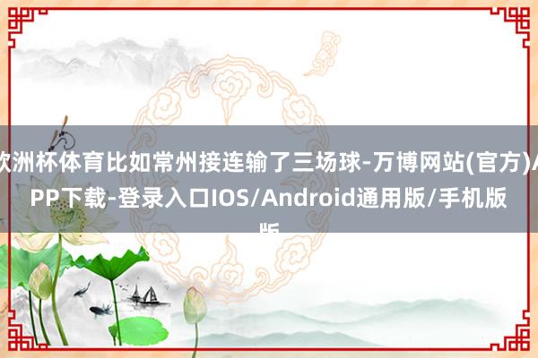 欧洲杯体育比如常州接连输了三场球-万博网站(官方)APP下载-登录入口IOS/Android通用版/手机版