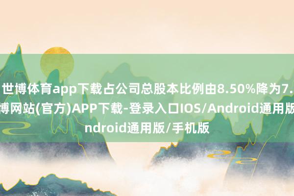 世博体育app下载占公司总股本比例由8.50%降为7.11%-万博网站(官方)APP下载-登录入口IOS/Android通用版/手机版