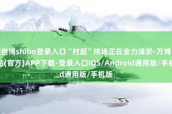 世博shibo登录入口“村超”球场正在全力清淤-万博网站(官方)APP下载-登录入口IOS/Android通用版/手机版