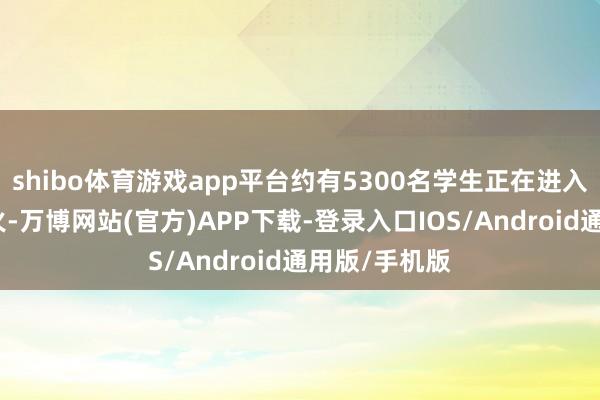 shibo体育游戏app平台约有5300名学生正在进入锤真金不怕火-万博网站(官方)APP下载-登录入口IOS/Android通用版/手机版
